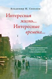 Соколов Владимир Дмитриевич - Интересная жизнь… Интересные времена… Общественно-биографические, почти художественные, в меру правд