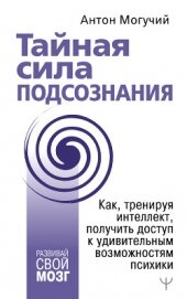 Тайная сила подсознания. Как, тренируя интеллект, получить доступ к удивительным возможностям психик