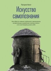 Искусство самопознания. Как обрести навыки глубинного самоанализа, интроспекции, выявления «слепых п