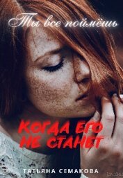 Семакова Татьяна - Ты все поймёшь, когда его не станет (СИ)
