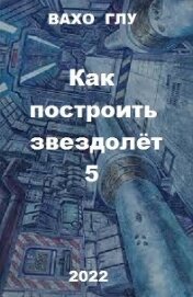 Книга Как построить звездолёт 5 (СИ) Как построить звездолёт 5 (СИ)