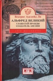 Аделейд Ли Беатрис - Альфред Великий, глашатай правды, создатель Англии. 848-899 гг.