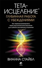 Стайбл Вианна - Тета-исцеление. Глубинная работа с убеждениями. Как перепрограммировать ваше подсознательное мышлени