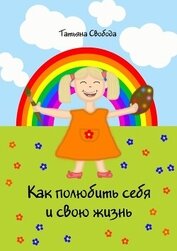 Свобода Татьяна - Как полюбить себя и свою жизнь