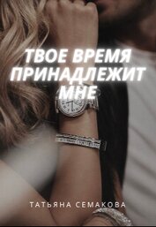 Семакова Татьяна - Твое время принадлежит мне (СИ)