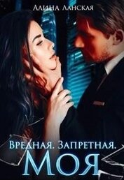 Ланская Алина - Вредная. Запретная. Моя (СИ)