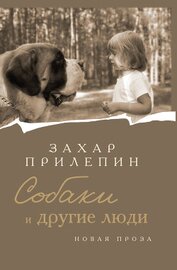 Прилепин Захар - Собаки и другие люди