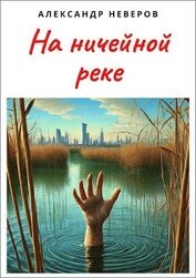 Неверов Александр Владимирович - На ничейной реке (СИ)