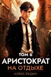 Книга Аристократ на отдыхе. Том 6 (СИ) Аристократ на отдыхе. Том 6 (СИ)