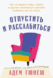 Отпустить и расслабиться: Как не давать гневу, страху и другим негативным чувствам выбивать вас из к