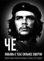 Книга Че, любовь к тебе сильнее смерти! Писатели и поэты разных стран о Че Геваре Че, любовь к тебе сильнее смерти! Писатели и поэты разных стран о Че Геваре