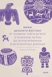 Мифы Дальнего Востока. От хозяина тайги Дуэнте и шаманки Кытны до духов вулканов и мухоморных девуше