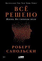 Сапольски Роберт - Всё решено: Жизнь без свободы воли