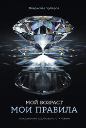 Чубаров Владислав - Мой возраст – мои правила: Психология здорового старения