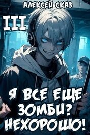 Сказ Алексей - Я все еще зомби? Нехорошо! Книга III (СИ)