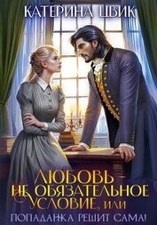 Цвик Катерина Александровна - Любовь – не обязательное условие, или Попаданка решит сама!