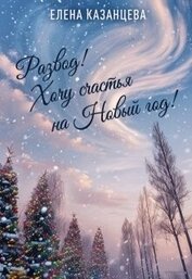 Казанцева Елена Анатольевна - Развод! Хочу счастья на Новый год! (СИ)