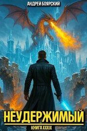 Боярский Андрей - Неудержимый. Книга XXXIX (СИ)