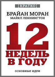 12 недель в году. Как за 12 недель сделать больше, чем за год. Брайан Моран, Майкл Леннингтон. Кратк