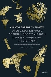 Карлова Ксения Федоровна - Культы Древнего Египта. От обожествленного солнца и золотой плоти царя до птицы Бену и бога Нуна
