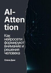 Книга AI-Attention. Как нейросети формируют внимание и решения человека AI-Attention. Как нейросети формируют внимание и решения человека