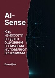 Книга AI-Sense. Как нейросети создают ощущение понимания и управляют решениями AI-Sense. Как нейросети создают ощущение понимания и управляют решениями