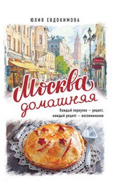 Москва домашняя. Каждый переулок – рецепт, каждый рецепт – воспоминание