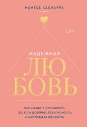 Книга Надежная любовь. Как создать отношения, где есть доверие, безопасность и настоящая близость Надежная любовь. Как создать отношения, где есть доверие, безопасность и настоящая близость