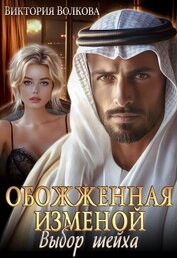 Волкова Виктория Борисовна - Обожженная изменой. Выбор шейха (СИ)