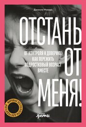 Отстань от меня! От контроля к доверию: как пережить подростковый возраст вместе