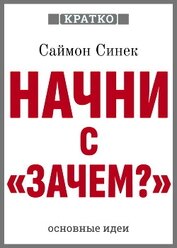 Начни с «Зачем?». Как выдающиеся лидеры вдохновляют действовать. Саймон Синек. Кратко