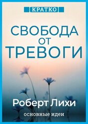 Свобода от тревоги. Справься с тревогой, пока она не расправилась с тобой. Роберт Лихи. Кратко