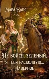 Книга Не бойся, зеленый, я тебя расколдую... Наверное (СИ) Не бойся, зеленый, я тебя расколдую... Наверное (СИ)